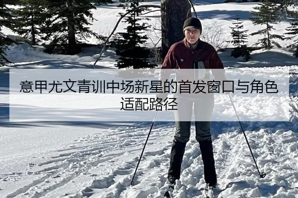 意甲尤文青训中场新星的首发窗口与角色适配路径