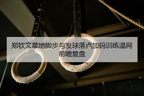 郑钦文草地脚步与发球落点加码训练温网前瞻复盘