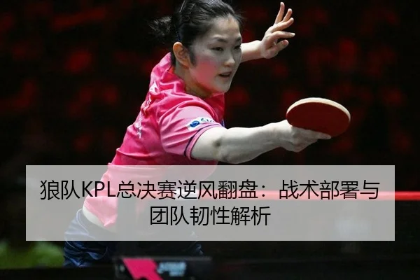 狼队KPL总决赛逆风翻盘：战术部署与团队韧性解析
