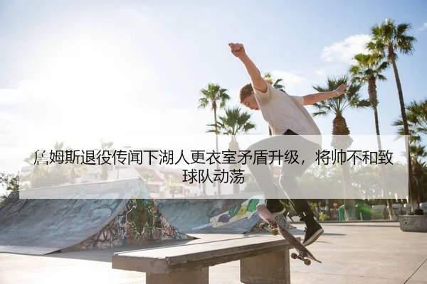 詹姆斯退役传闻下湖人更衣室矛盾升级，将帅不和致球队动荡